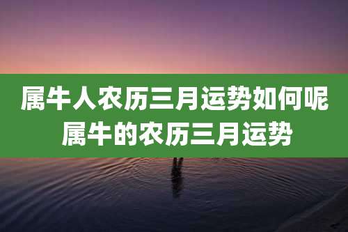 属牛人农历三月运势如何呢 属牛的农历三月运势