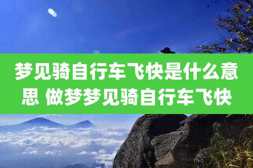 梦见骑自行车飞快是什么意思 做梦梦见骑自行车飞快