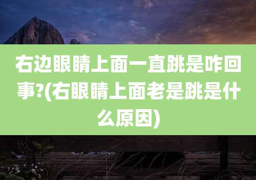 右边眼睛上面一直跳是咋回事?(右眼睛上面老是跳是什么原因)