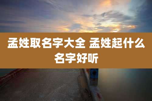 孟姓取名字大全 孟姓起什么名字好听