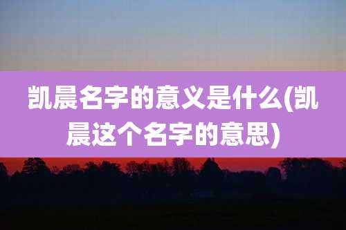 凯晨名字的意义是什么(凯晨这个名字的意思)