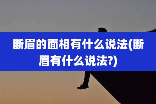 断眉的面相有什么说法(断眉有什么说法?)