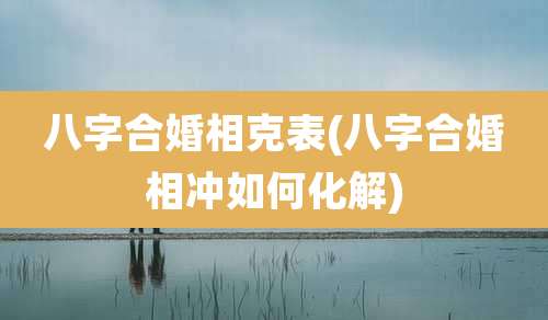 八字合婚相克表(八字合婚相冲如何化解)