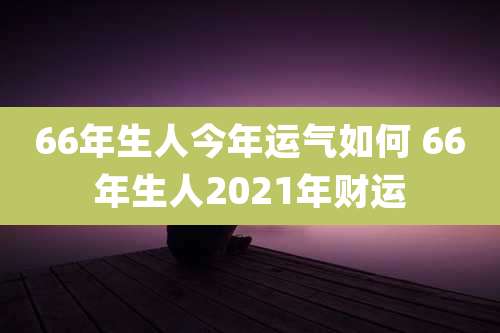 66年生人今年运气如何 66年生人2021年财运