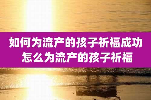 如何为流产的孩子祈福成功 怎么为流产的孩子祈福