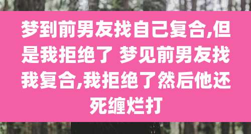 梦到前男友找自己复合,但是我拒绝了 梦见前男友找我复合,我拒绝了然后他还死缠烂打