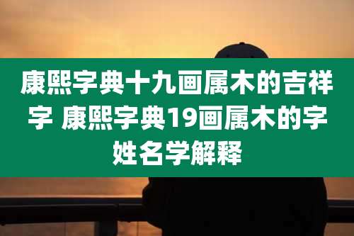 康熙字典十九画属木的吉祥字 康熙字典19画属木的字姓名学解释