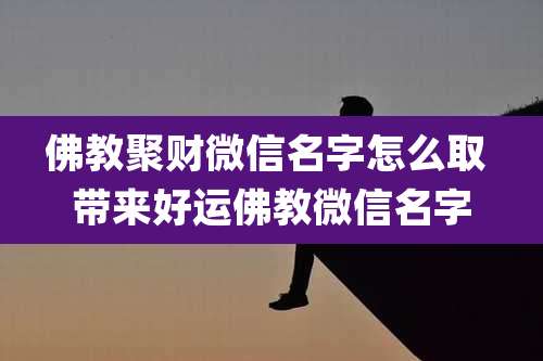 佛教聚财微信名字怎么取 带来好运佛教微信名字