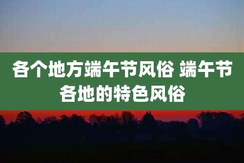 各个地方端午节风俗 端午节各地的特色风俗