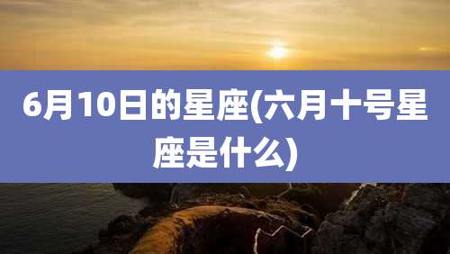 6月10日的星座(六月十号星座是什么)