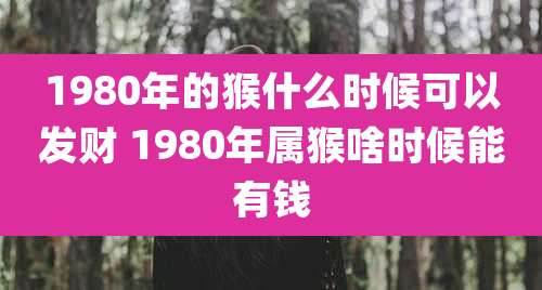 1980年的猴什么时候可以发财 1980年属猴啥时候能有钱
