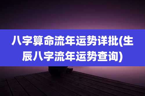 八字算命流年运势详批(生辰八字流年运势查询)