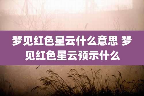 梦见红色星云什么意思 梦见红色星云预示什么