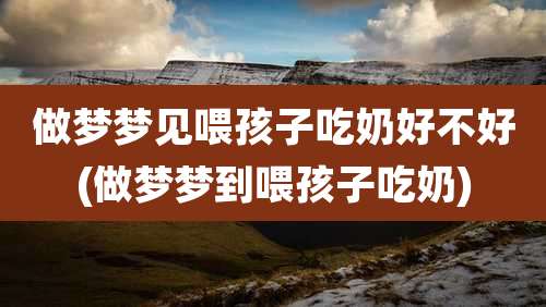 做梦梦见喂孩子吃奶好不好(做梦梦到喂孩子吃奶)
