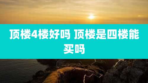 顶楼4楼好吗 顶楼是四楼能买吗