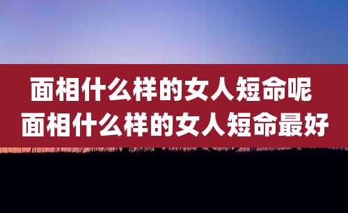 面相什么样的女人短命呢 面相什么样的女人短命最好