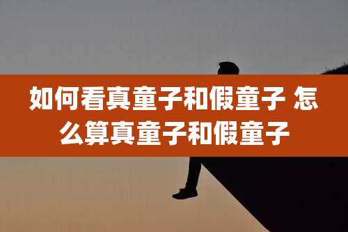 如何看真童子和假童子 怎么算真童子和假童子
