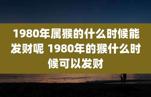 1980年属猴的什么时候能发财呢 1980年的猴什么时候可以发财