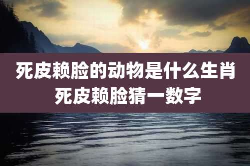 死皮赖脸的动物是什么生肖 死皮赖脸猜一数字