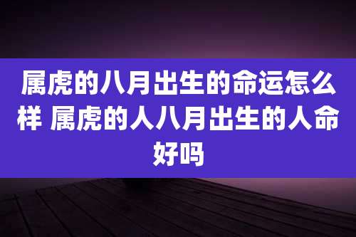 属虎的八月出生的命运怎么样 属虎的人八月出生的人命好吗