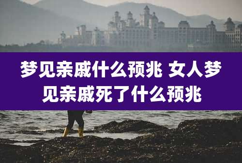 梦见亲戚什么预兆 女人梦见亲戚死了什么预兆