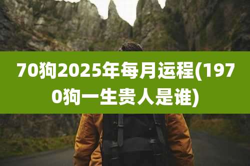 70狗2025年每月运程(1970狗一生贵人是谁)