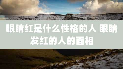 眼睛红是什么性格的人 眼睛发红的人的面相
