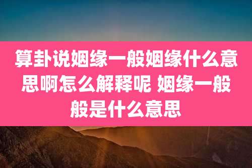 算卦说姻缘一般姻缘什么意思啊怎么解释呢 姻缘一般般是什么意思