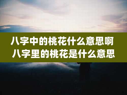 八字中的桃花什么意思啊 八字里的桃花是什么意思