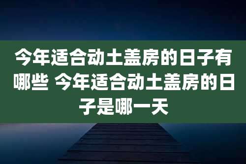 今年适合动土盖房的日子有哪些 今年适合动土盖房的日子是哪一天