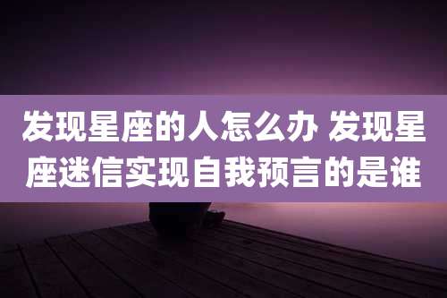 发现星座的人怎么办 发现星座迷信实现自我预言的是谁