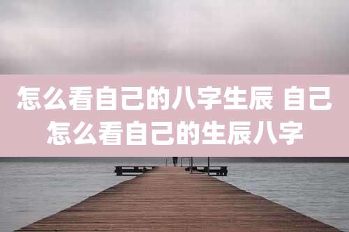 怎么看自己的八字生辰 自己怎么看自己的生辰八字
