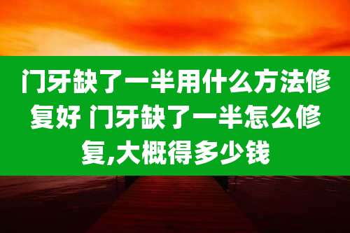 门牙缺了一半用什么方法修复好 门牙缺了一半怎么修复,大概得多少钱