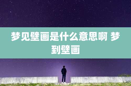 梦见壁画是什么意思啊 梦到壁画