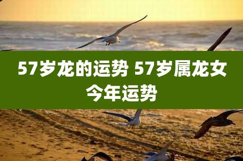 57岁龙的运势 57岁属龙女今年运势