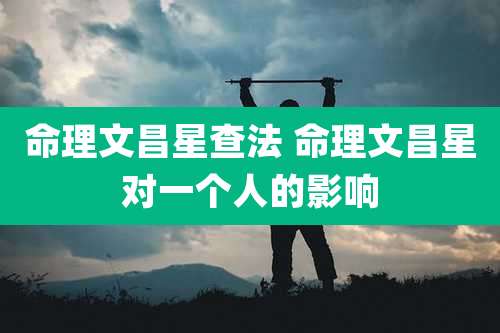 命理文昌星查法 命理文昌星对一个人的影响