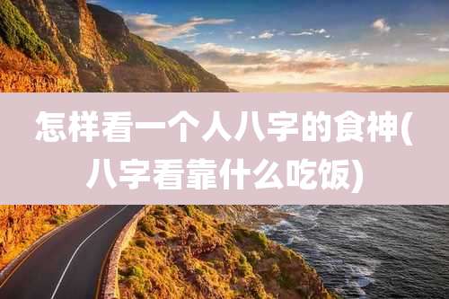 怎样看一个人八字的食神(八字看靠什么吃饭)