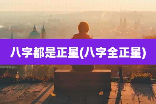 八字都是正星(八字全正星)