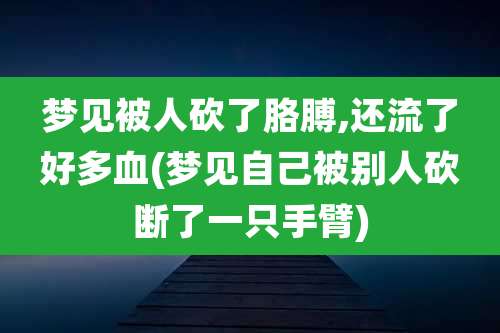 梦见被人砍了胳膊,还流了好多血(梦见自己被别人砍断了一只手臂)