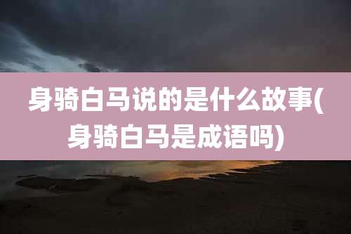身骑白马说的是什么故事(身骑白马是成语吗)