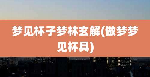 梦见杯子梦林玄解(做梦梦见杯具)