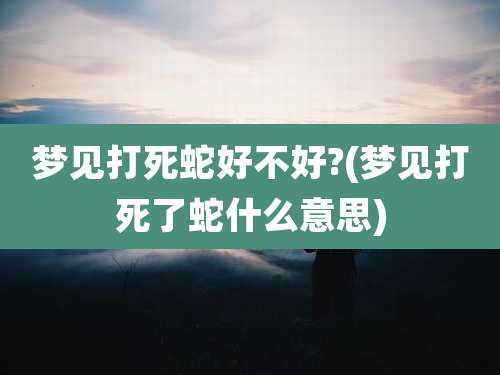 梦见打死蛇好不好?(梦见打死了蛇什么意思)