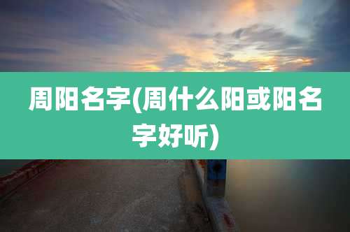 周阳名字(周什么阳或阳名字好听)