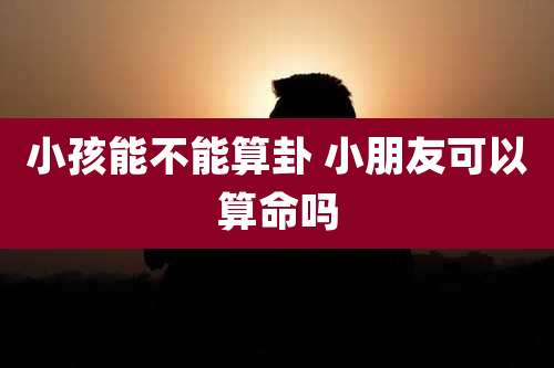 小孩能不能算卦 小朋友可以算命吗