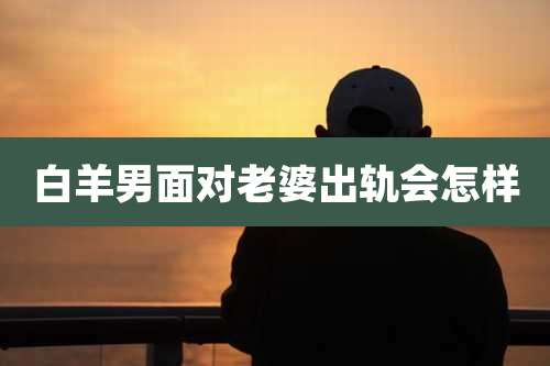 白羊男面对老婆出轨会怎样