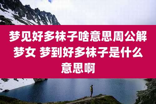 梦见好多袜子啥意思周公解梦女 梦到好多袜子是什么意思啊
