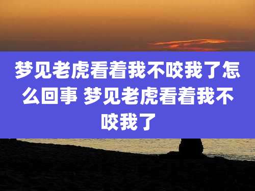 梦见老虎看着我不咬我了怎么回事 梦见老虎看着我不咬我了