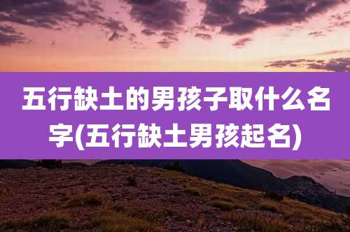 五行缺土的男孩子取什么名字(五行缺土男孩起名)