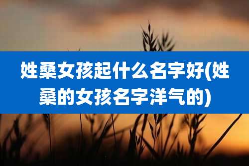 姓桑女孩起什么名字好(姓桑的女孩名字洋气的)