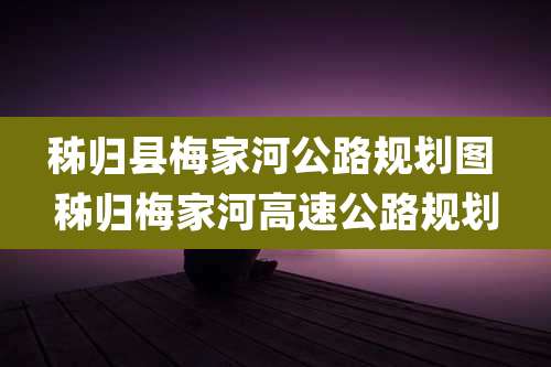 秭归县梅家河公路规划图 秭归梅家河高速公路规划